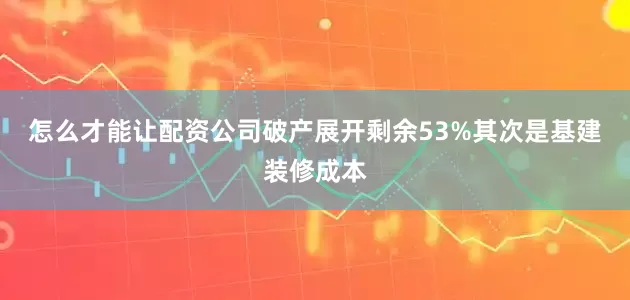 怎么才能让配资公司破产展开剩余53%其次是基建装修成本