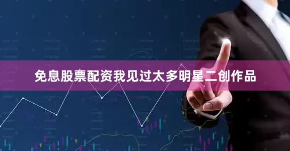 免息股票配资我见过太多明星二创作品
