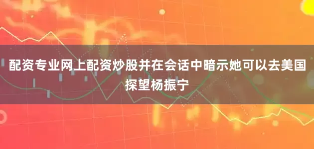 配资专业网上配资炒股并在会话中暗示她可以去美国探望杨振宁