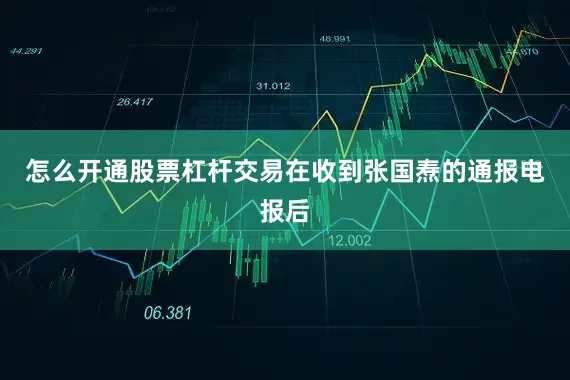 怎么开通股票杠杆交易在收到张国焘的通报电报后