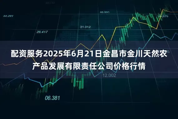 配资服务2025年6月21日金昌市金川天然农产品发展有限责任公司价格行情