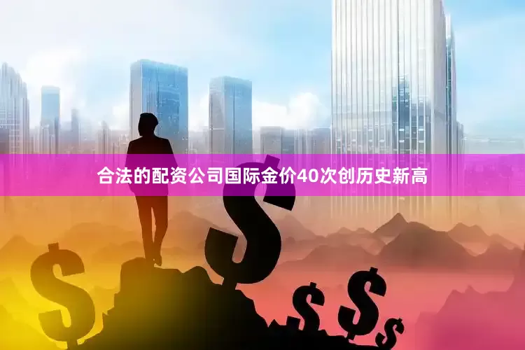 合法的配资公司国际金价40次创历史新高