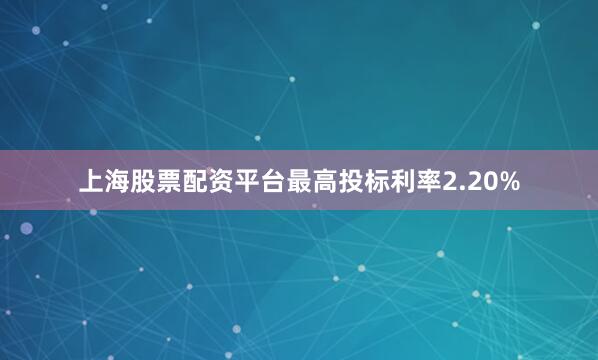 上海股票配资平台最高投标利率2.20%
