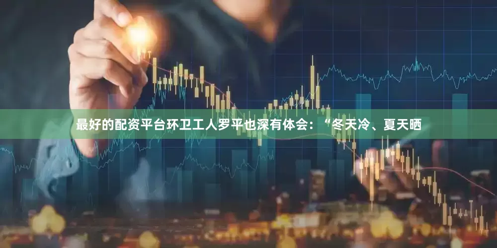 最好的配资平台环卫工人罗平也深有体会：“冬天冷、夏天晒