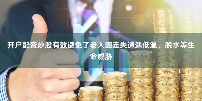 开户配资炒股有效避免了老人因走失遭遇低温、脱水等生命威胁