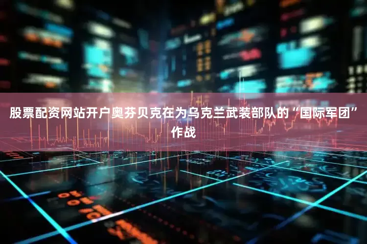 股票配资网站开户奥芬贝克在为乌克兰武装部队的“国际军团”作战