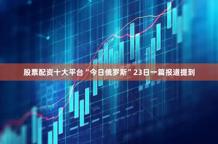股票配资十大平台“今日俄罗斯”23日一篇报道提到