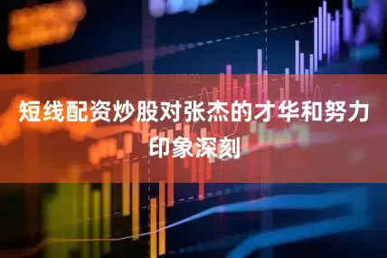 短线配资炒股对张杰的才华和努力印象深刻