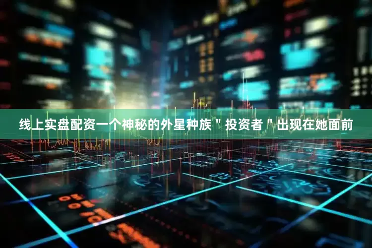 线上实盘配资一个神秘的外星种族＂投资者＂出现在她面前