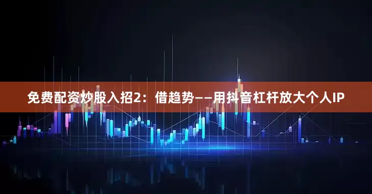 免费配资炒股入招2：借趋势——用抖音杠杆放大个人IP