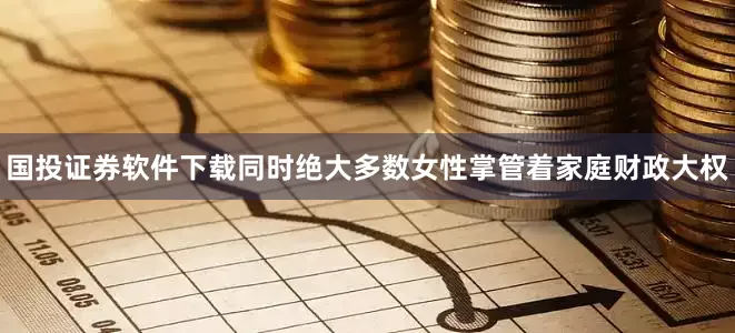 国投证券软件下载同时绝大多数女性掌管着家庭财政大权