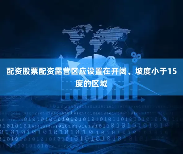配资股票配资露营区应设置在开阔、坡度小于15度的区域