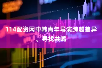 114配资网中韩青年导演跨越差异、寻找共鸣