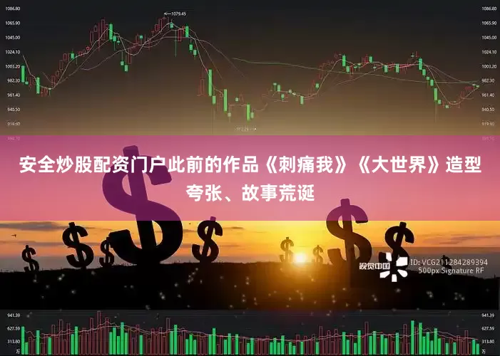 安全炒股配资门户此前的作品《刺痛我》《大世界》造型夸张、故事荒诞