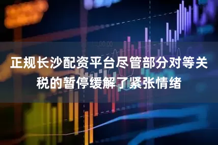 正规长沙配资平台尽管部分对等关税的暂停缓解了紧张情绪