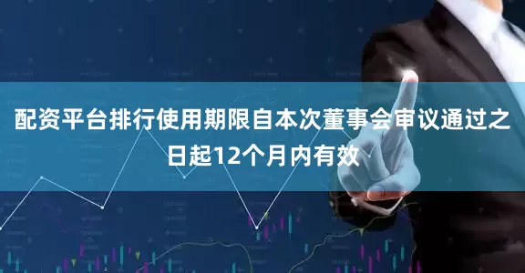 配资平台排行使用期限自本次董事会审议通过之日起12个月内有效