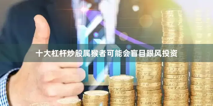 十大杠杆炒股属猴者可能会盲目跟风投资