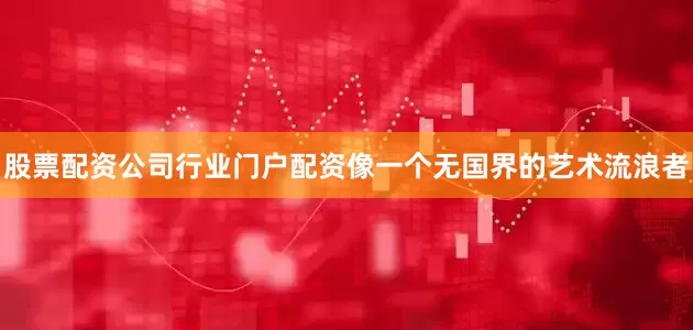 股票配资公司行业门户配资像一个无国界的艺术流浪者