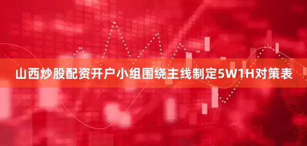 山西炒股配资开户小组围绕主线制定5W1H对策表