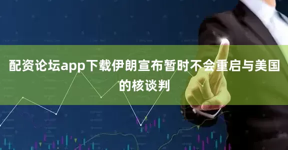 配资论坛app下载伊朗宣布暂时不会重启与美国的核谈判