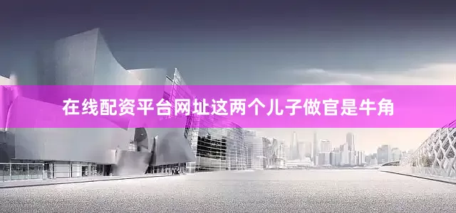 在线配资平台网址这两个儿子做官是牛角