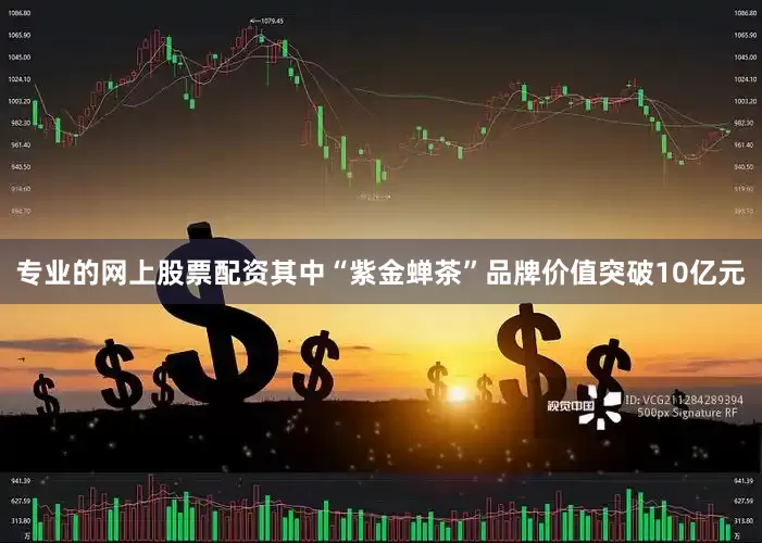 专业的网上股票配资其中“紫金蝉茶”品牌价值突破10亿元