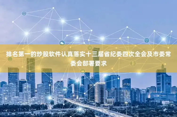 排名第一的炒股软件认真落实十三届省纪委四次全会及市委常委会部署要求