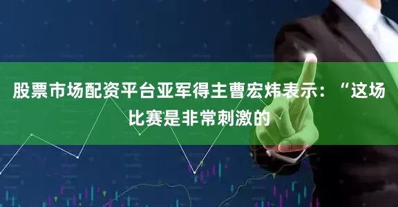 股票市场配资平台亚军得主曹宏炜表示：“这场比赛是非常刺激的