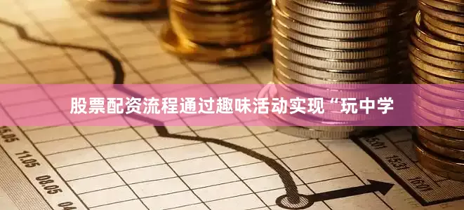股票配资流程通过趣味活动实现“玩中学