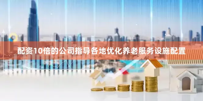 配资10倍的公司指导各地优化养老服务设施配置
