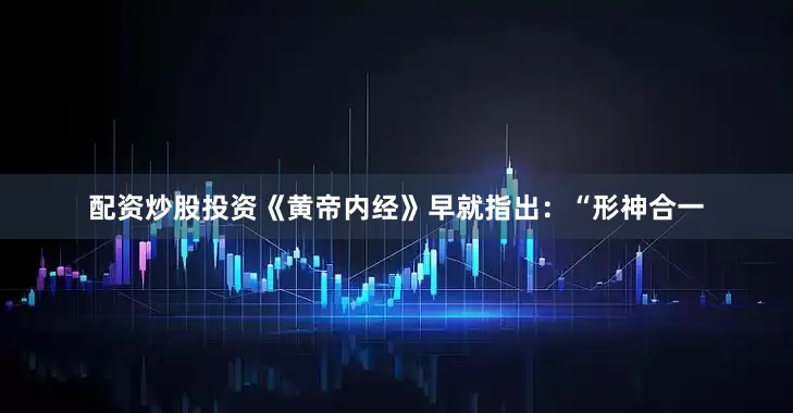 配资炒股投资《黄帝内经》早就指出：“形神合一
