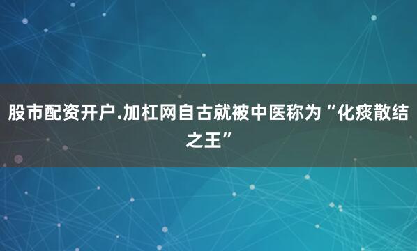 股市配资开户.加杠网自古就被中医称为“化痰散结之王”
