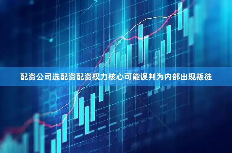 配资公司选配资配资权力核心可能误判为内部出现叛徒