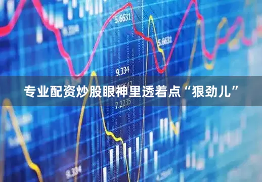 专业配资炒股眼神里透着点“狠劲儿”