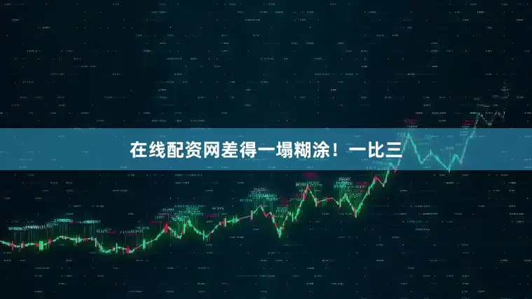 在线配资网差得一塌糊涂！一比三