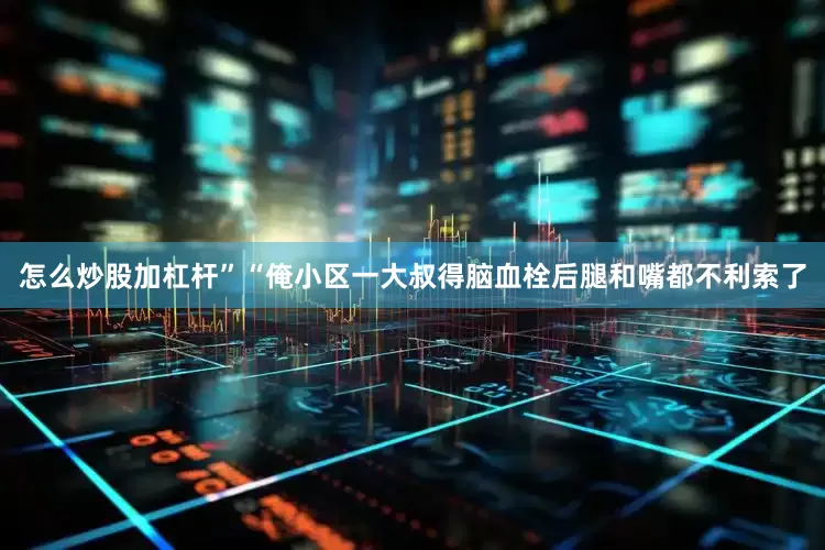 怎么炒股加杠杆”“俺小区一大叔得脑血栓后腿和嘴都不利索了