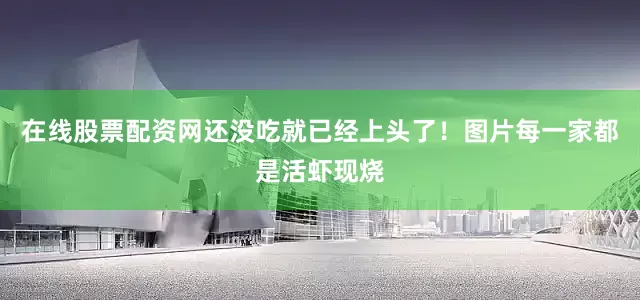 在线股票配资网还没吃就已经上头了！图片每一家都是活虾现烧