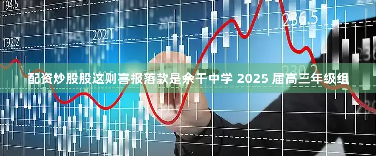 配资炒股股这则喜报落款是余干中学 2025 届高三年级组