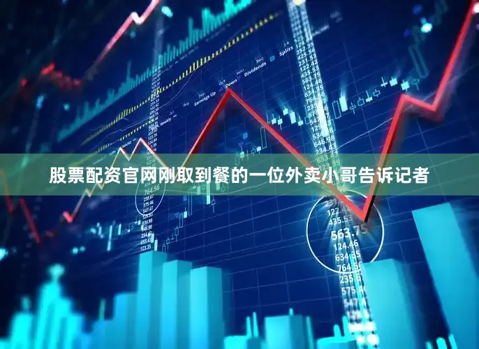 股票配资官网刚取到餐的一位外卖小哥告诉记者