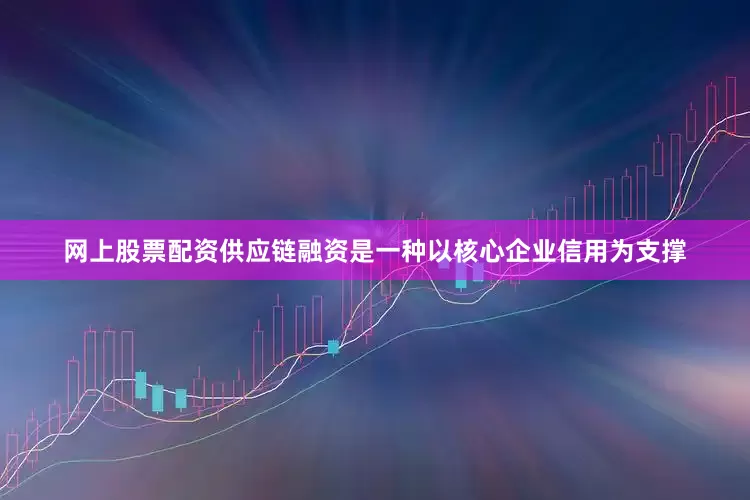 网上股票配资供应链融资是一种以核心企业信用为支撑