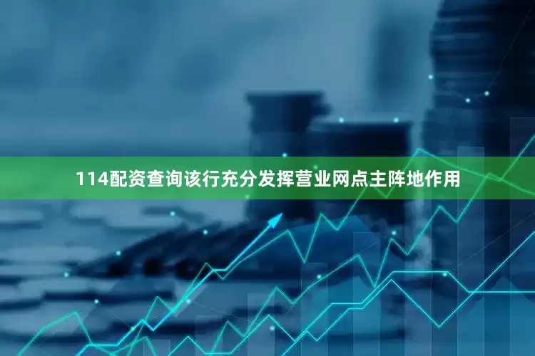 114配资查询该行充分发挥营业网点主阵地作用