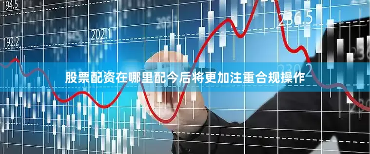 股票配资在哪里配今后将更加注重合规操作