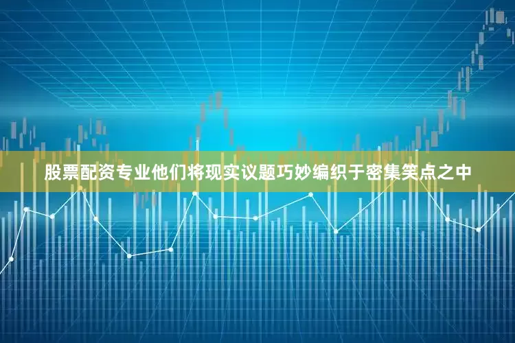 股票配资专业他们将现实议题巧妙编织于密集笑点之中