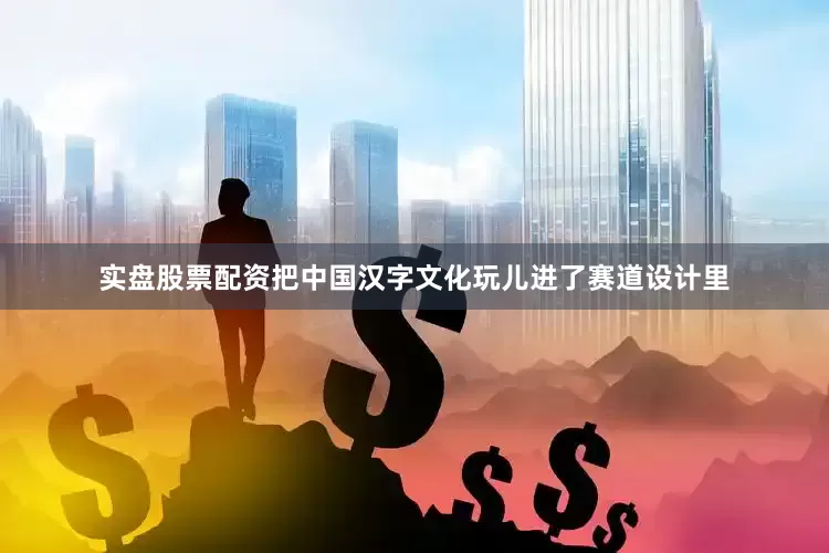 实盘股票配资把中国汉字文化玩儿进了赛道设计里