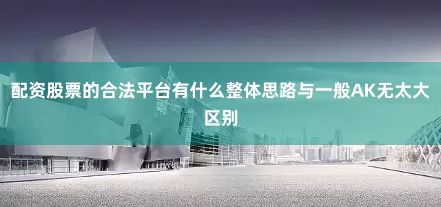 配资股票的合法平台有什么整体思路与一般AK无太大区别