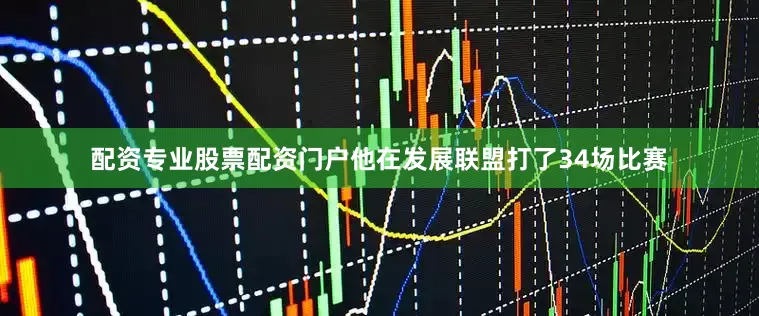 配资专业股票配资门户他在发展联盟打了34场比赛