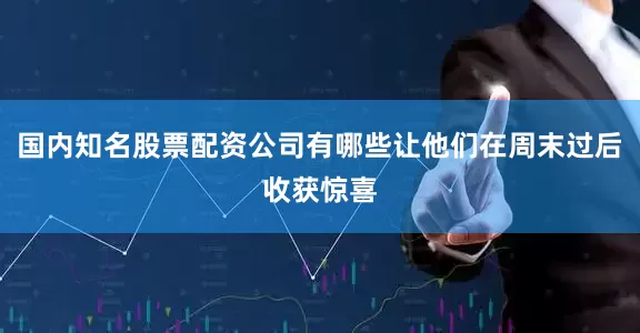 国内知名股票配资公司有哪些让他们在周末过后收获惊喜