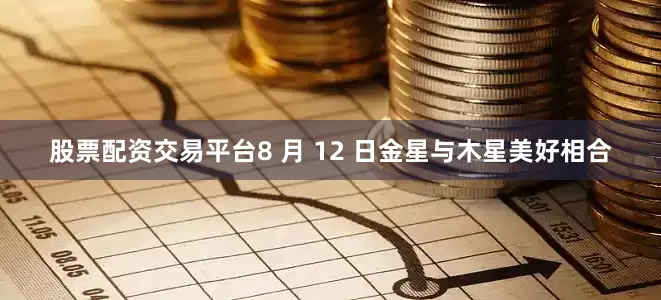 股票配资交易平台8 月 12 日金星与木星美好相合
