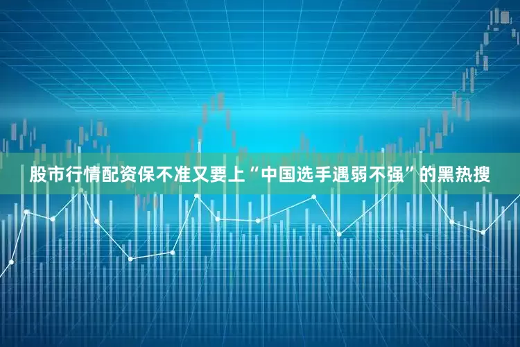 股市行情配资保不准又要上“中国选手遇弱不强”的黑热搜