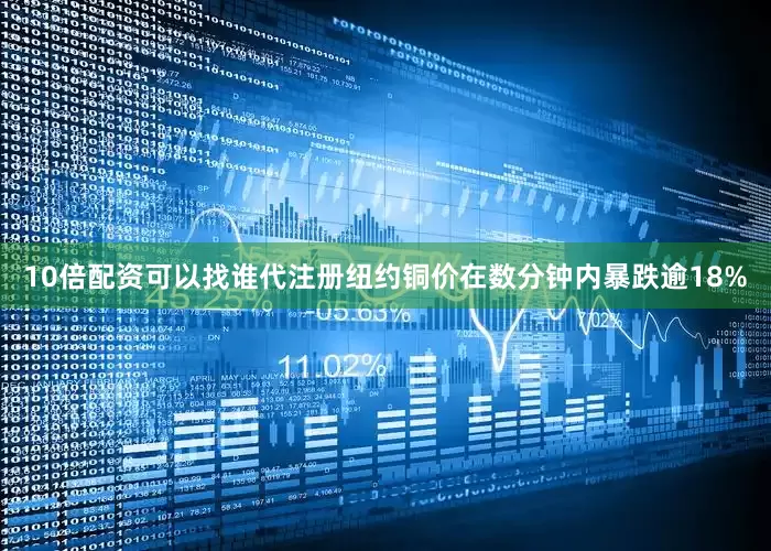 10倍配资可以找谁代注册纽约铜价在数分钟内暴跌逾18%